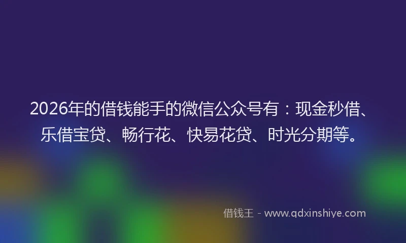 2026年的借钱能手的微信公众号有：现金秒借、乐借宝贷、畅行花、快易花贷、时光分期等。