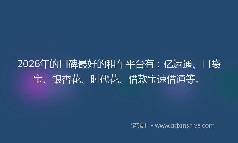 2026年的口碑最好的租车平台有：亿运通、口袋宝、银杏花、时代花、借款宝速借通等。