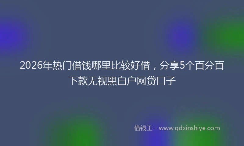 2026年热门借钱哪里比较好借，分享5个百分百下款无视黑白户网贷口子