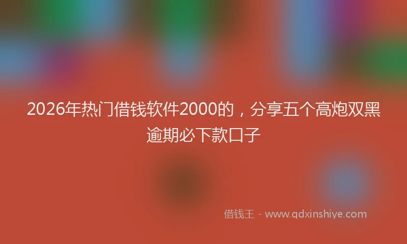 2026年热门借钱软件2000的，分享五个高炮双黑逾期必下款口子