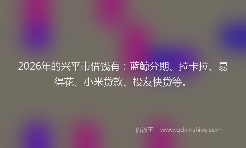 2026年的兴平市借钱有：蓝鲸分期、拉卡拉、易得花、小米贷款、投友快贷等。