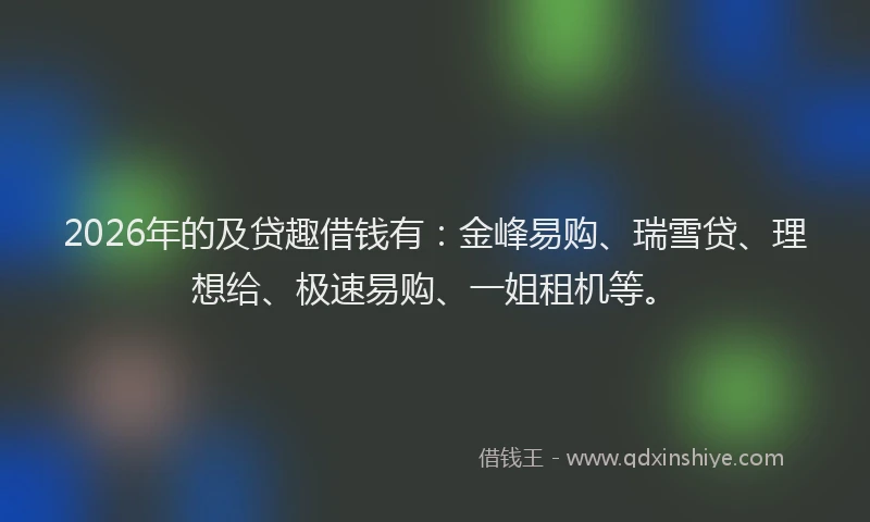 2026年的及贷趣借钱有：金峰易购、瑞雪贷、理想给、极速易购、一姐租机等。