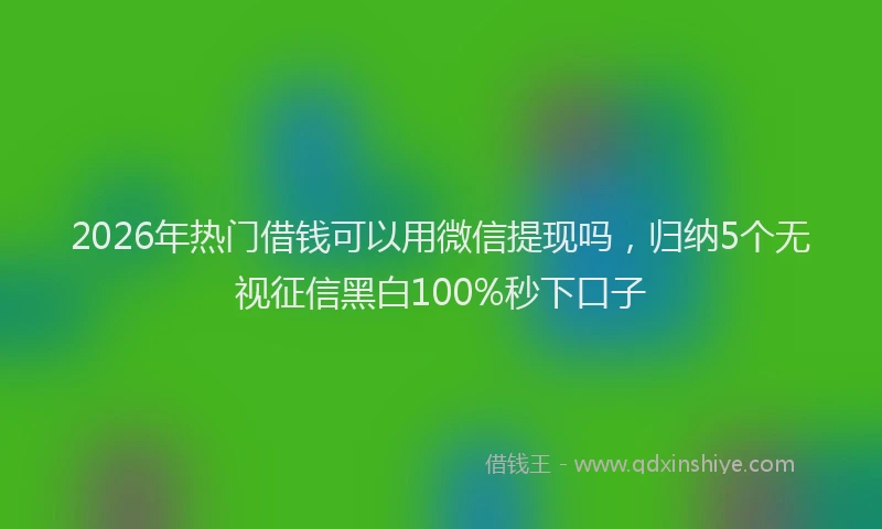 2026年热门借钱可以用微信提现吗，归纳5个无视征信黑白100%秒下口子