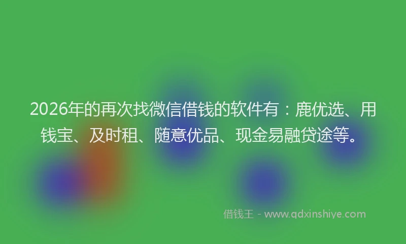 2026年的再次找微信借钱的软件有：鹿优选、用钱宝、及时租、随意优品、现金易融贷途等。