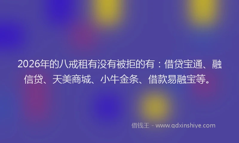 2026年的八戒租有没有被拒的有：借贷宝通、融信贷、天美商城、小牛金条、借款易融宝等。
