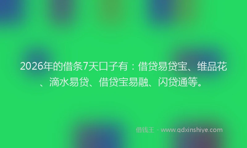 2026年的借条7天口子有：借贷易贷宝、维品花、滴水易贷、借贷宝易融、闪贷通等。