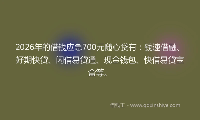 2026年的借钱应急700元随心贷有：钱速借融、好期快贷、闪借易贷通、现金钱包、快借易贷宝盒等。