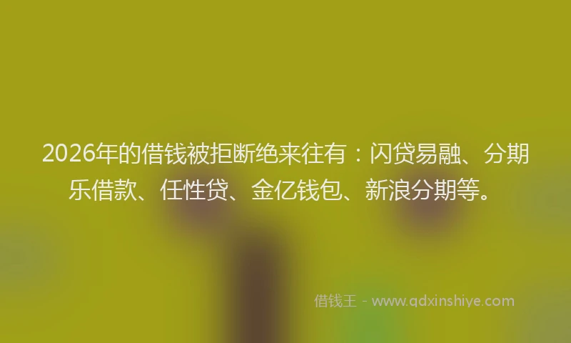 2026年的借钱被拒断绝来往有：闪贷易融、分期乐借款、任性贷、金亿钱包、新浪分期等。