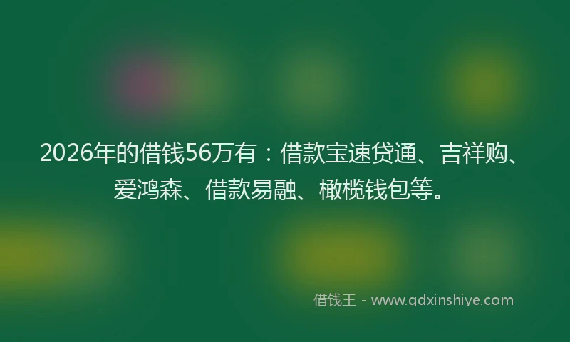 2026年的借钱56万有：借款宝速贷通、吉祥购、爱鸿森、借款易融、橄榄钱包等。