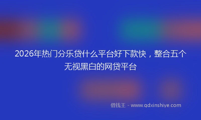 2026年热门分乐贷什么平台好下款快，整合五个无视黑白的网贷平台