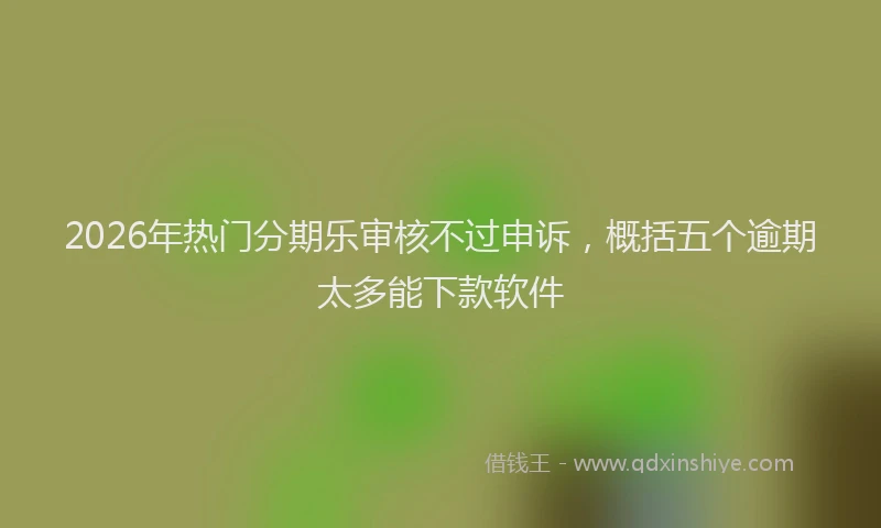 2026年热门分期乐审核不过申诉，概括五个逾期太多能下款软件