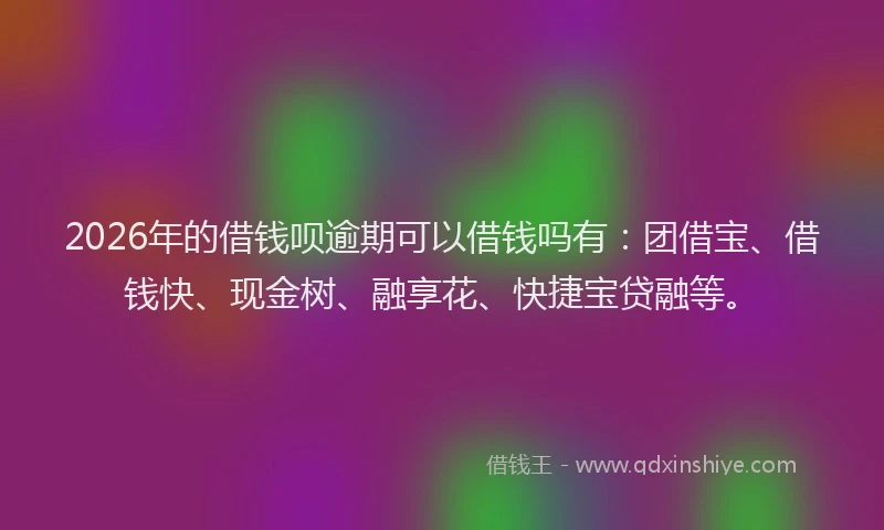 2026年的借钱呗逾期可以借钱吗有：团借宝、借钱快、现金树、融享花、快捷宝贷融等。