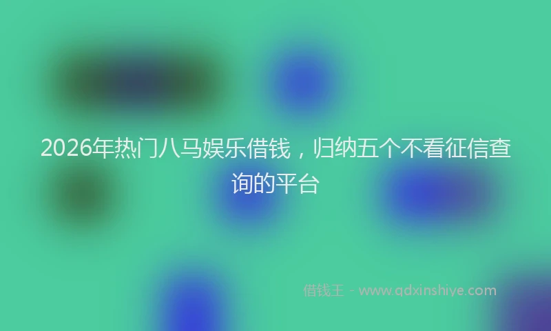 2026年热门八马娱乐借钱，归纳五个不看征信查询的平台