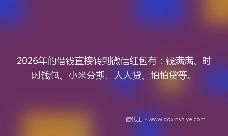 2026年的借钱直接转到微信红包有：钱满满、时时钱包、小米分期、人人贷、拍拍贷等。