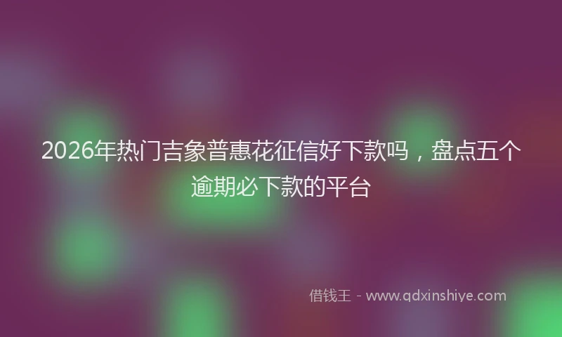 2026年热门吉象普惠花征信好下款吗，盘点五个逾期必下款的平台