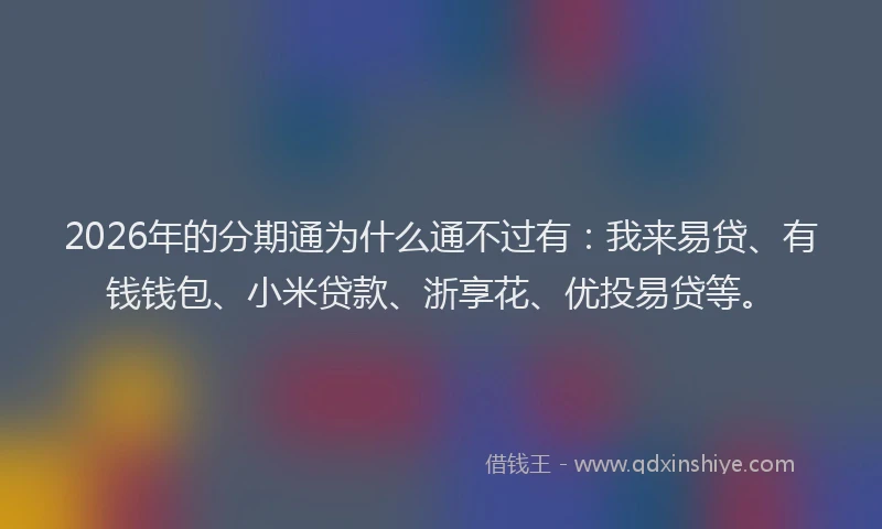 2026年的分期通为什么通不过有：我来易贷、有钱钱包、小米贷款、浙享花、优投易贷等。