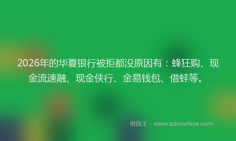 2026年的华夏银行被拒都没原因有：蜂狂购、现金流速融、现金侠行、金易钱包、借蛙等。