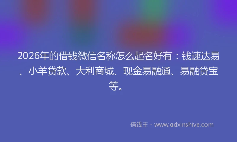 2026年的借钱微信名称怎么起名好有：钱速达易、小羊贷款、大利商城、现金易融通、易融贷宝等。