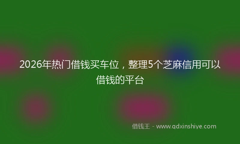 2026年热门借钱买车位，整理5个芝麻信用可以借钱的平台