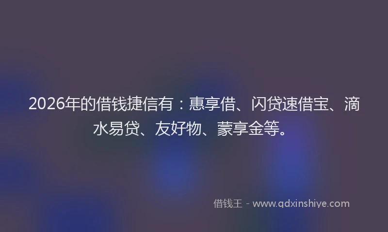 2026年的借钱捷信有：惠享借、闪贷速借宝、滴水易贷、友好物、蒙享金等。