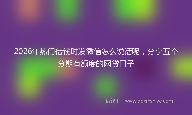 2026年热门借钱时发微信怎么说话呢，分享五个分期有额度的网贷口子