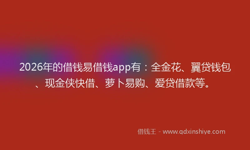 2026年的借钱易借钱app有：全金花、翼贷钱包、现金侠快借、萝卜易购、爱贷借款等。
