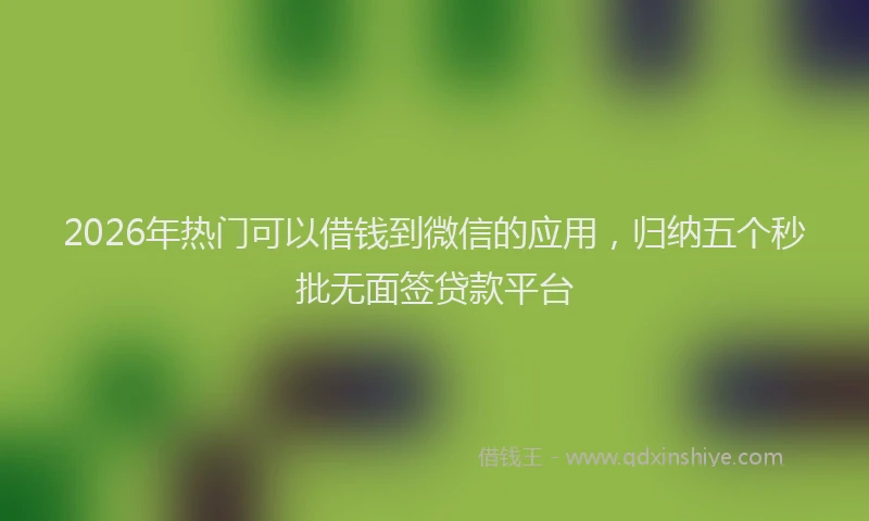 2026年热门可以借钱到微信的应用，归纳五个秒批无面签贷款平台