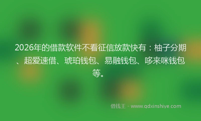 2026年的借款软件不看征信放款快有：柚子分期、超爱速借、琥珀钱包、易融钱包、哆来咪钱包等。