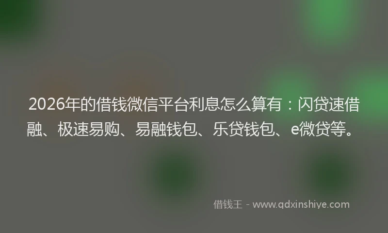 2026年的借钱微信平台利息怎么算有：闪贷速借融、极速易购、易融钱包、乐贷钱包、e微贷等。