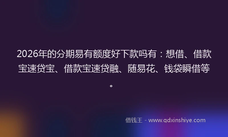 2026年的分期易有额度好下款吗有：想借、借款宝速贷宝、借款宝速贷融、随易花、钱袋瞬借等。