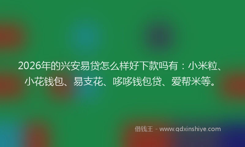 2026年的兴安易贷怎么样好下款吗有：小米粒、小花钱包、易支花、哆哆钱包贷、爱帮米等。