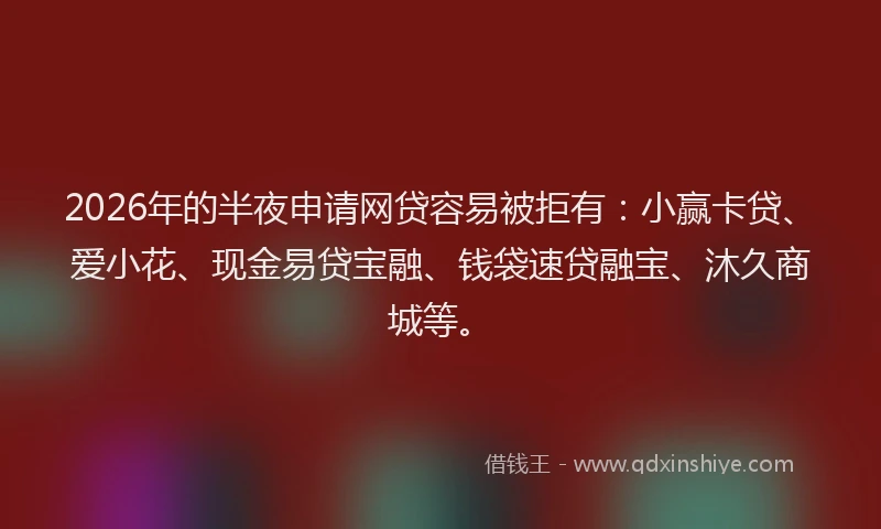 2026年的半夜申请网贷容易被拒有：小赢卡贷、爱小花、现金易贷宝融、钱袋速贷融宝、沐久商城等。