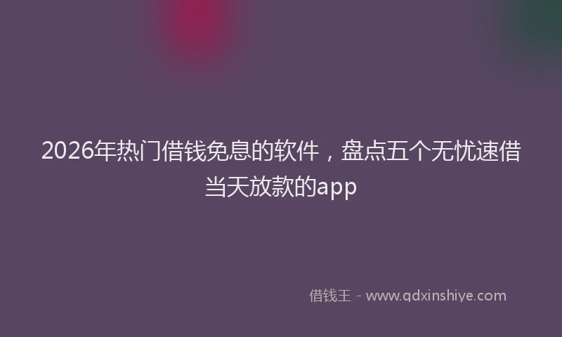 2026年热门借钱免息的软件，盘点五个无忧速借当天放款的app