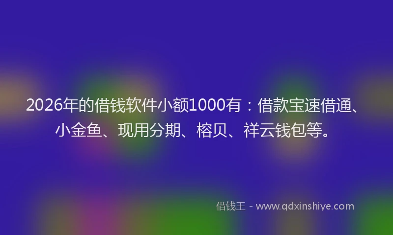 2026年的借钱软件小额1000有：借款宝速借通、小金鱼、现用分期、榕贝、祥云钱包等。