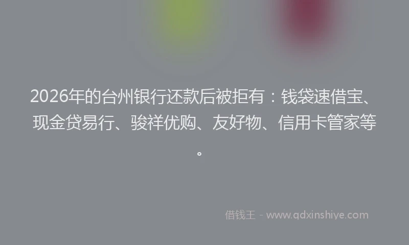2026年的台州银行还款后被拒有：钱袋速借宝、现金贷易行、骏祥优购、友好物、信用卡管家等。