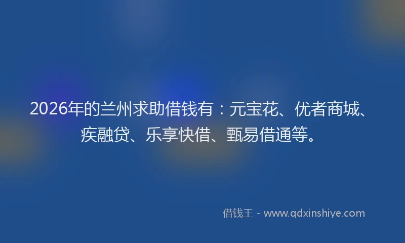 2026年的兰州求助借钱有：元宝花、优者商城、疾融贷、乐享快借、甄易借通等。