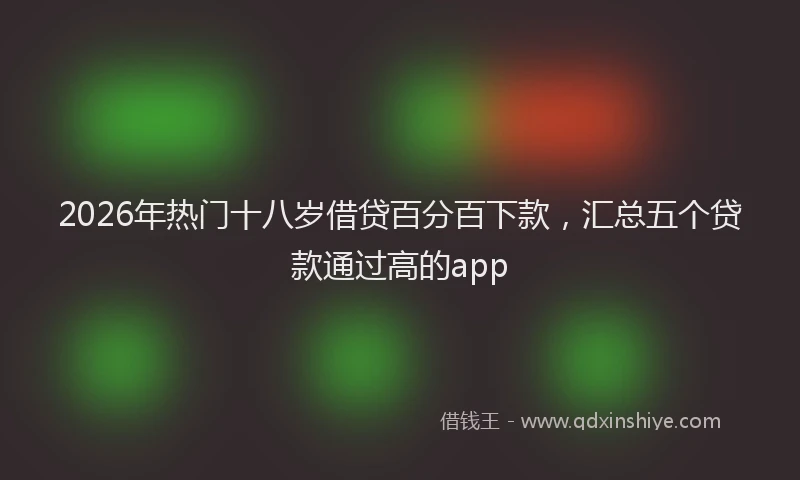 2026年热门十八岁借贷百分百下款，汇总五个贷款通过高的app