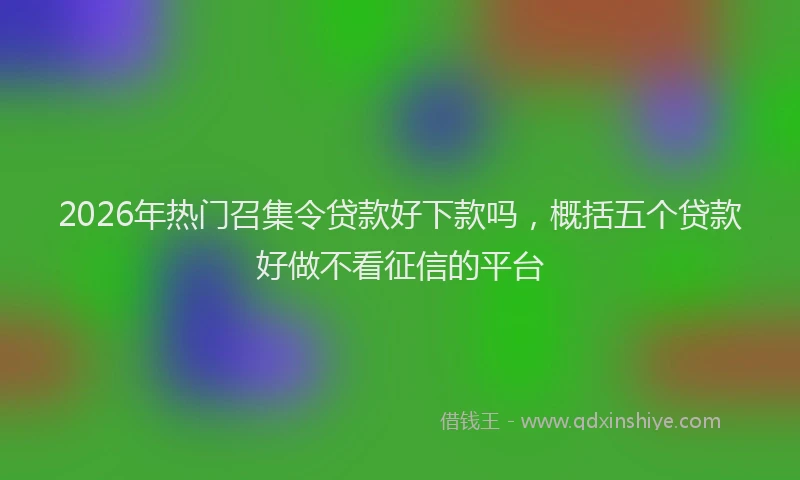 2026年热门召集令贷款好下款吗，概括五个贷款好做不看征信的平台