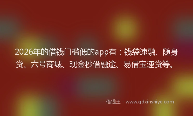 2026年的借钱门槛低的app有：钱袋速融、随身贷、六号商城、现金秒借融途、易借宝速贷等。
