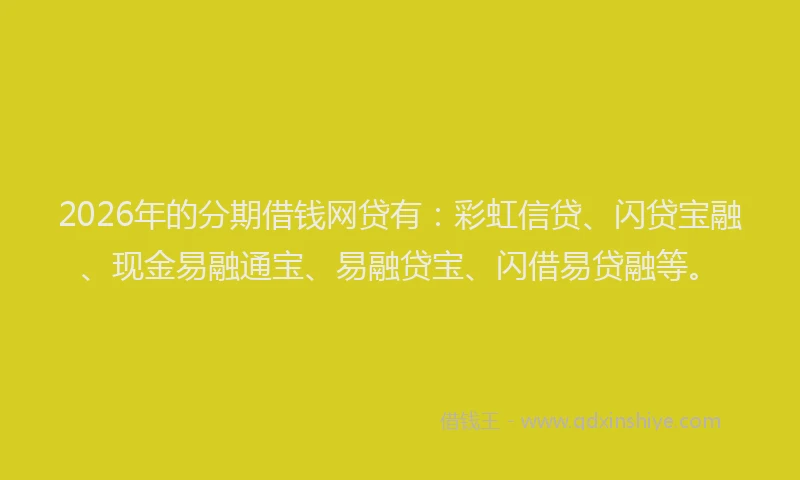 2026年的分期借钱网贷有：彩虹信贷、闪贷宝融、现金易融通宝、易融贷宝、闪借易贷融等。