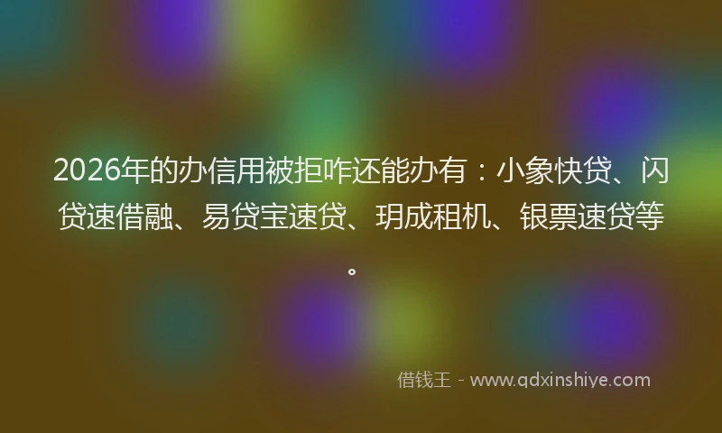2026年的办信用被拒咋还能办有：小象快贷、闪贷速借融、易贷宝速贷、玥成租机、银票速贷等。