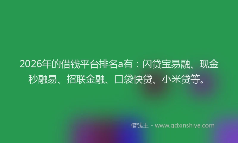 2026年的借钱平台排名a有：闪贷宝易融、现金秒融易、招联金融、口袋快贷、小米贷等。