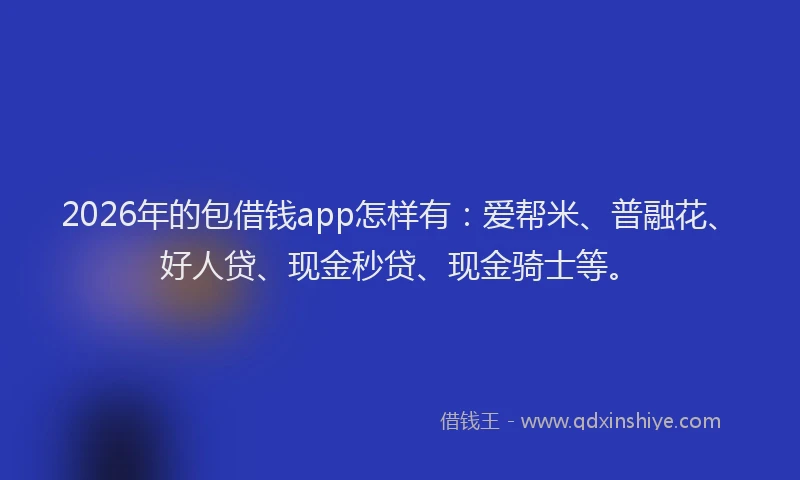 2026年的包借钱app怎样有：爱帮米、普融花、好人贷、现金秒贷、现金骑士等。