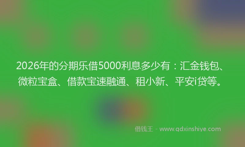 2026年的分期乐借5000利息多少有：汇金钱包、微粒宝盒、借款宝速融通、租小新、平安i贷等。