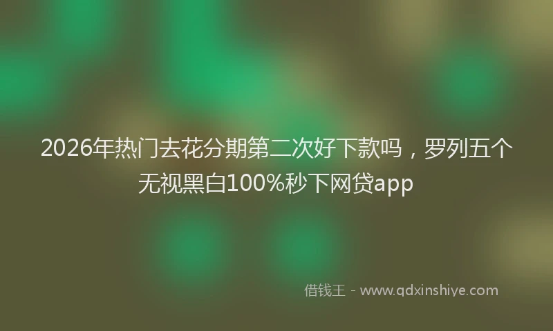 2026年热门去花分期第二次好下款吗，罗列五个无视黑白100%秒下网贷app