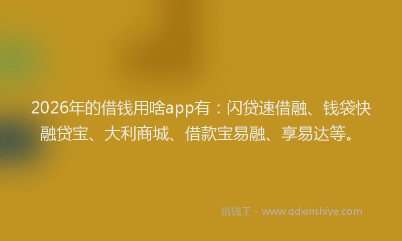 2026年的借钱用啥app有：闪贷速借融、钱袋快融贷宝、大利商城、借款宝易融、享易达等。