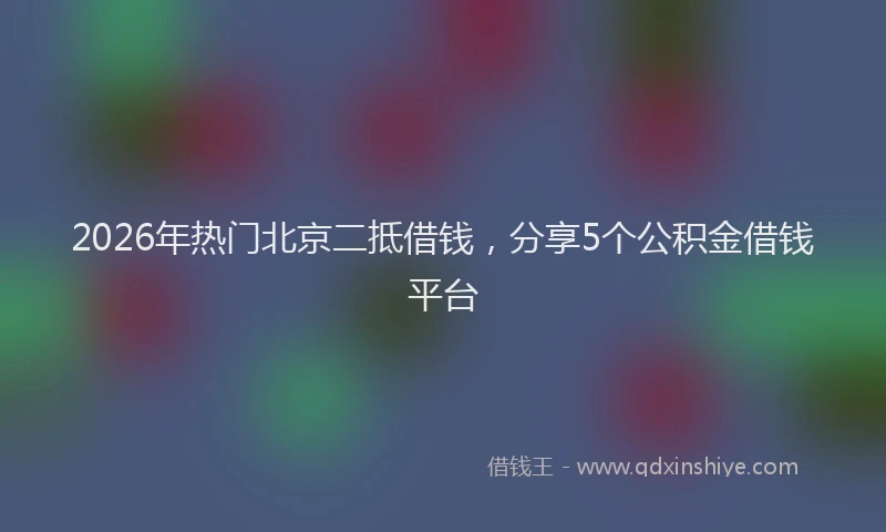 2026年热门北京二抵借钱，分享5个公积金借钱平台
