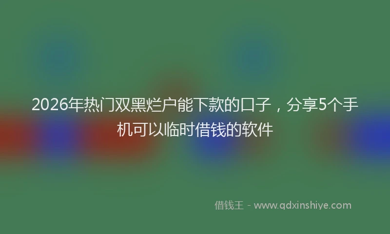2026年热门双黑烂户能下款的口子，分享5个手机可以临时借钱的软件