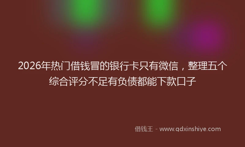 2026年热门借钱冒的银行卡只有微信，整理五个综合评分不足有负债都能下款口子