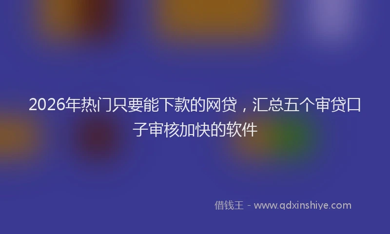 2026年热门只要能下款的网贷，汇总五个审贷口子审核加快的软件